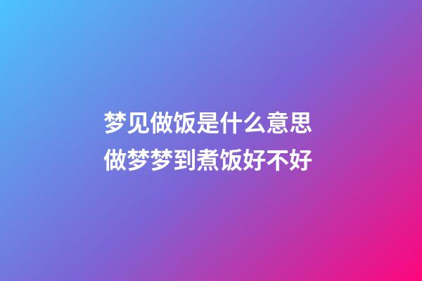 梦见做饭是什么意思 做梦梦到煮饭好不好